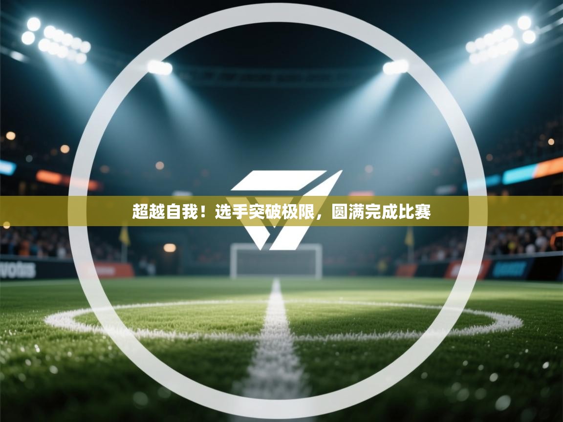 超越自我！选手突破极限，圆满完成比赛  第2张